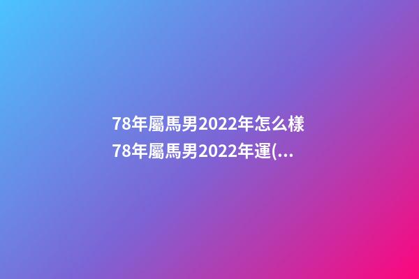 78年屬馬男2022年怎么樣 78年屬馬男2022年運(yùn)勢，2022年屬馬人的全年運(yùn)勢-第1張-觀點(diǎn)-玄機(jī)派